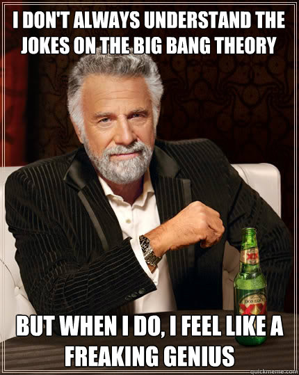 I don't always understand the jokes on the big bang theory but when I do, i feel like a freaking genius - I don't always understand the jokes on the big bang theory but when I do, i feel like a freaking genius  The Most Interesting Man In The World