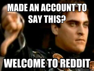 Made an account to say this? Welcome to reddit  Downvoting Roman