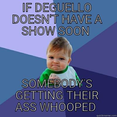 IF DEGUELLO DOESN'T HAVE A SHOW SOON  SOMEBODY'S GETTING THEIR ASS WHOOPED  Success Kid