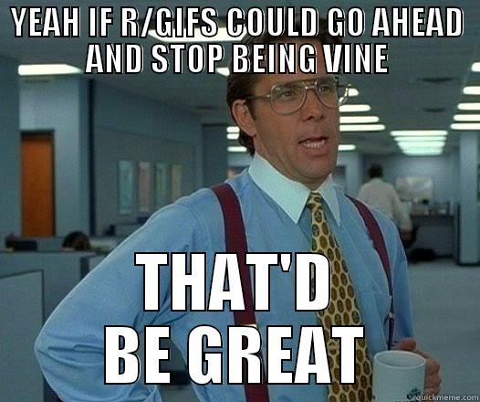 YEAH IF R/GIFS COULD GO AHEAD AND STOP BEING VINE THAT'D BE GREAT Office Space Lumbergh