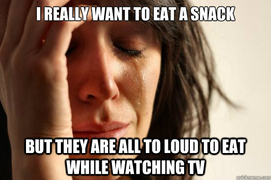 I really want to eat a snack but they are all to loud to eat while watching tv  First World Problems