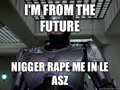 i'm from the future Nigger rape me in le asz  