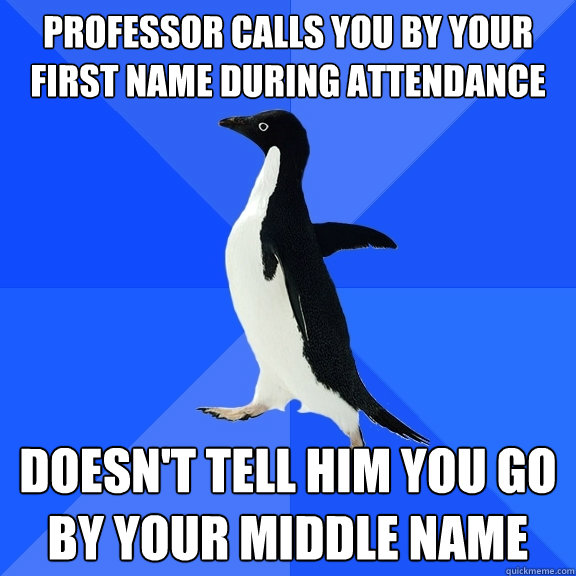 Professor calls you by your first name during attendance Doesn't tell him you go by your middle name  Socially Awkward Penguin