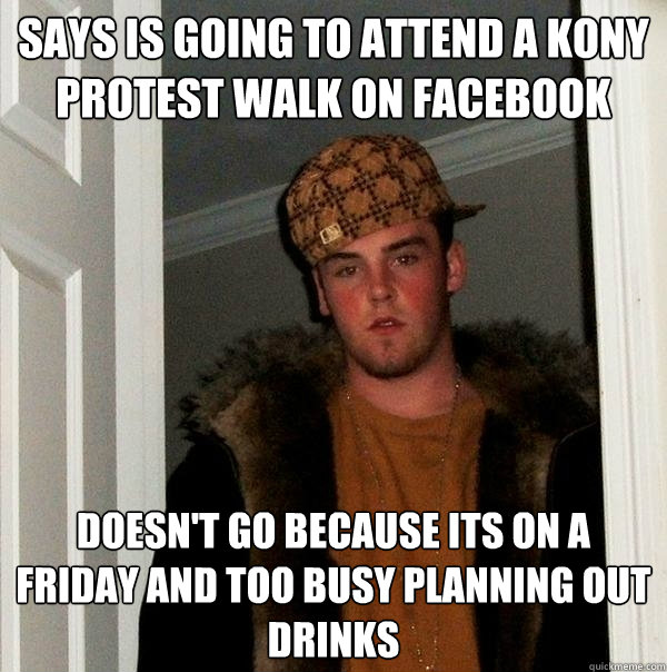 Says is going to attend a kony protest walk on facebook Doesn't go because its on a friday and too busy planning out drinks - Says is going to attend a kony protest walk on facebook Doesn't go because its on a friday and too busy planning out drinks  Scumbag Steve
