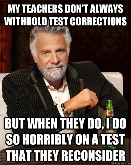 My teachers don't always withhold test corrections but when they do, i do so horribly on a test that they reconsider  The Most Interesting Man In The World