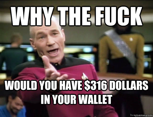 why the fuck would you have $316 dollars in your wallet  Annoyed Picard HD