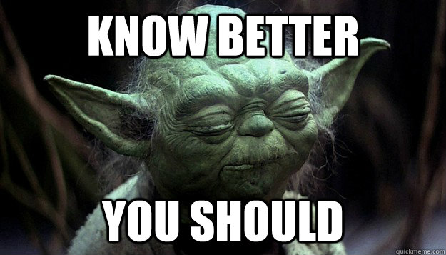know better you should  