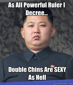 As All Powerful Ruler I Decree... Double Chins Are SEXY As Hell - As All Powerful Ruler I Decree... Double Chins Are SEXY As Hell  Fat Kim Jong-Un