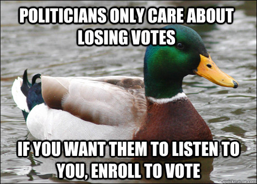politicians only care about losing votes if you want them to listen to you, enroll to vote  Actual Advice Mallard