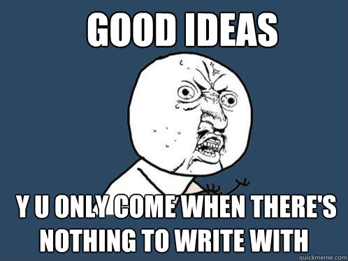good ideas  y u only come when there's nothing to write with  Y U No