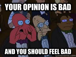 Your opinion is bad and you should feel bad  Zoidberg