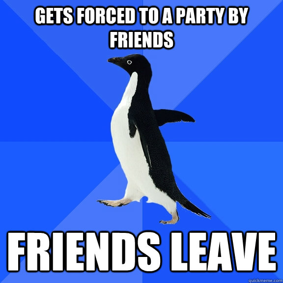 Gets forced to a party by friends friends leave  Socially Awkward Penguin