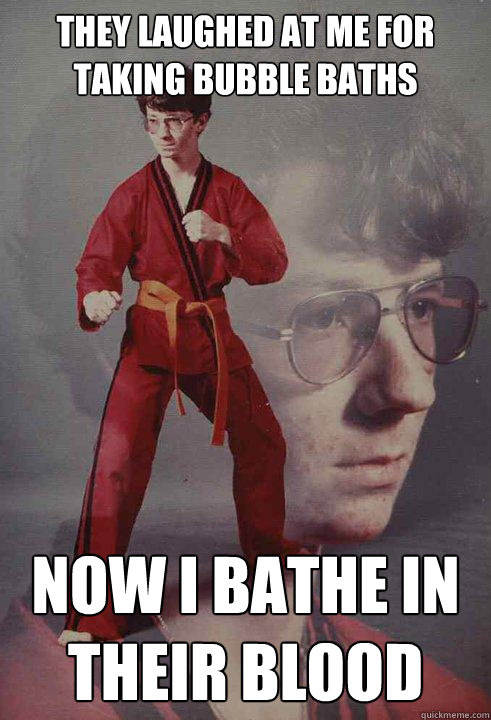 They laughed at me for taking bubble baths now i bathe in their blood  Karate Kyle