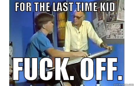        FOR THE LAST TIME KID                          FUCK. OFF. Misc