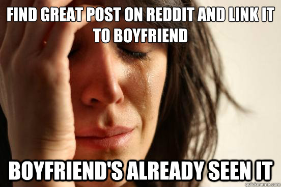 Find great post on reddit and link it to boyfriend Boyfriend's already seen it  First World Problems