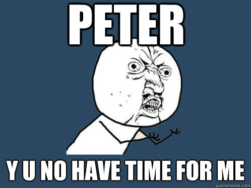 Peter Y U no have time for me  Y U No