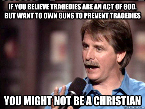 if you believe tragedies are an act of god, but want to own guns to prevent tragedies you might not be a christian  Jeff Foxworthy Christian