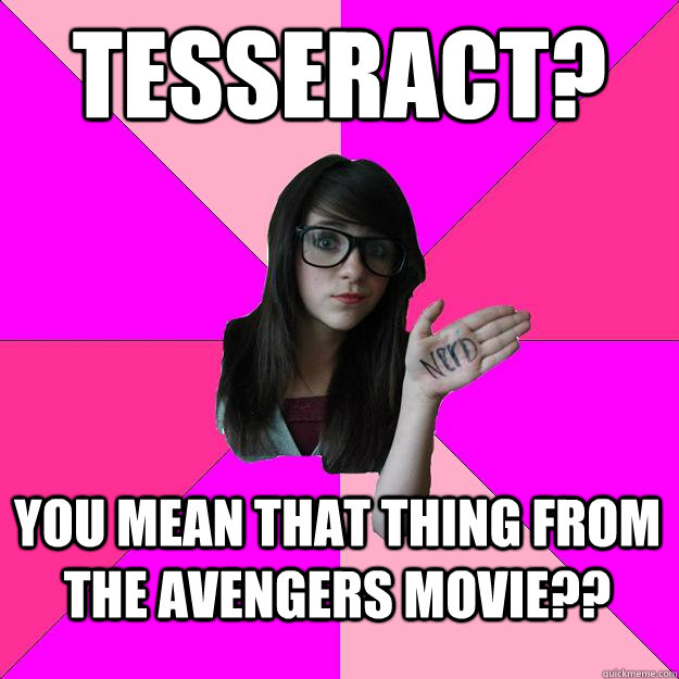 Tesseract? You mean that thing from the Avengers movie??  Idiot Nerd Girl