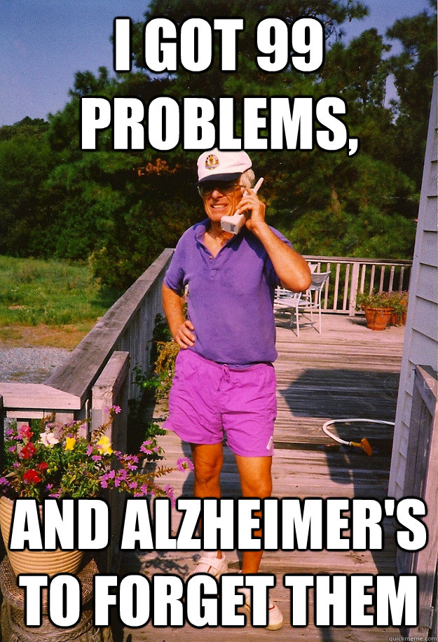 I got 99 Problems, and alzheimer's to forget them  99 Problems Grandpa