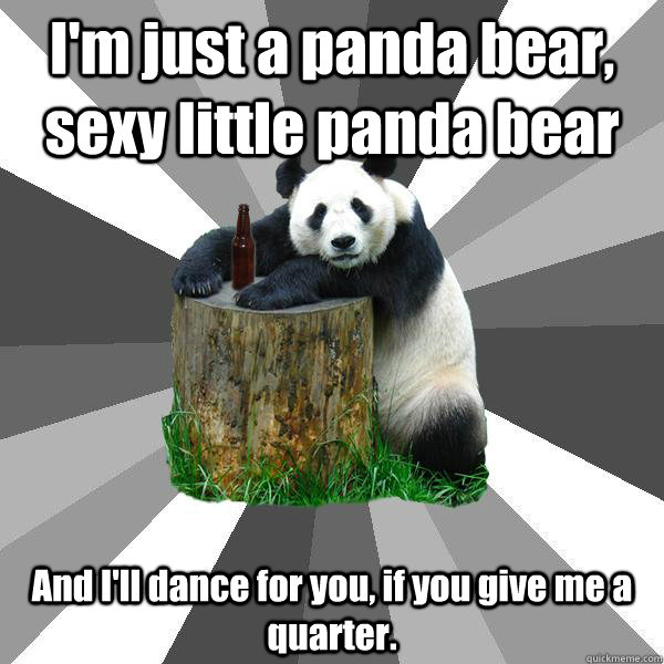 I'm just a panda bear, sexy little panda bear And I'll dance for you, if you give me a quarter.  Pickup-Line Panda