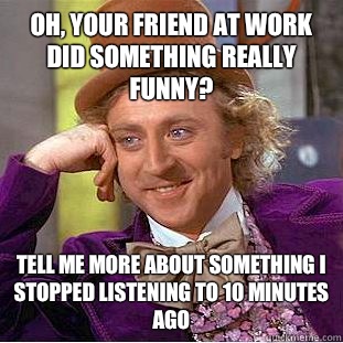 Oh, your friend at work did something really funny?  Tell me more about something I stopped listening to 10 minutes ago - Oh, your friend at work did something really funny?  Tell me more about something I stopped listening to 10 minutes ago  Condescending Wonka