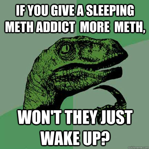 If you give a sleeping meth addict  more  meth, Won't they just wake up? - If you give a sleeping meth addict  more  meth, Won't they just wake up?  Philosoraptor