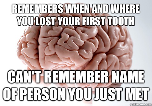 Remembers when and where you lost your first tooth Can't remember name of person you just met  Scumbag Brain