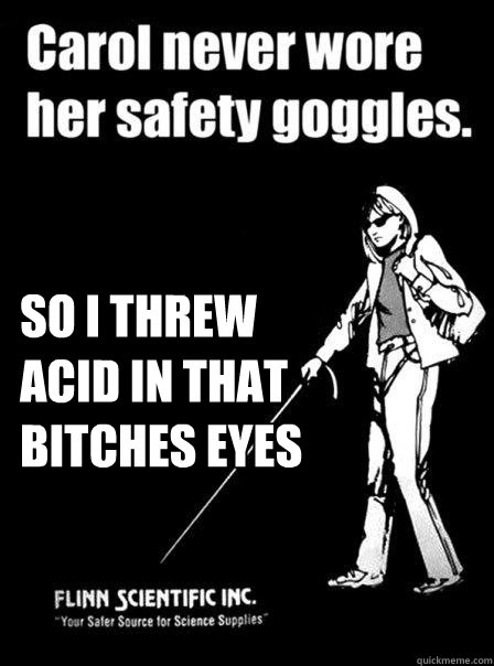  So i threw acid in that bitches eyes  Blind Carol