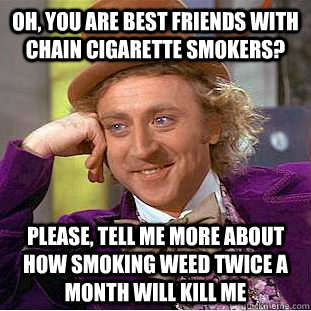 oh, you are best friends with chain cigarette smokers? please, tell me more about how smoking weed twice a month will kill me  Creepy Wonka