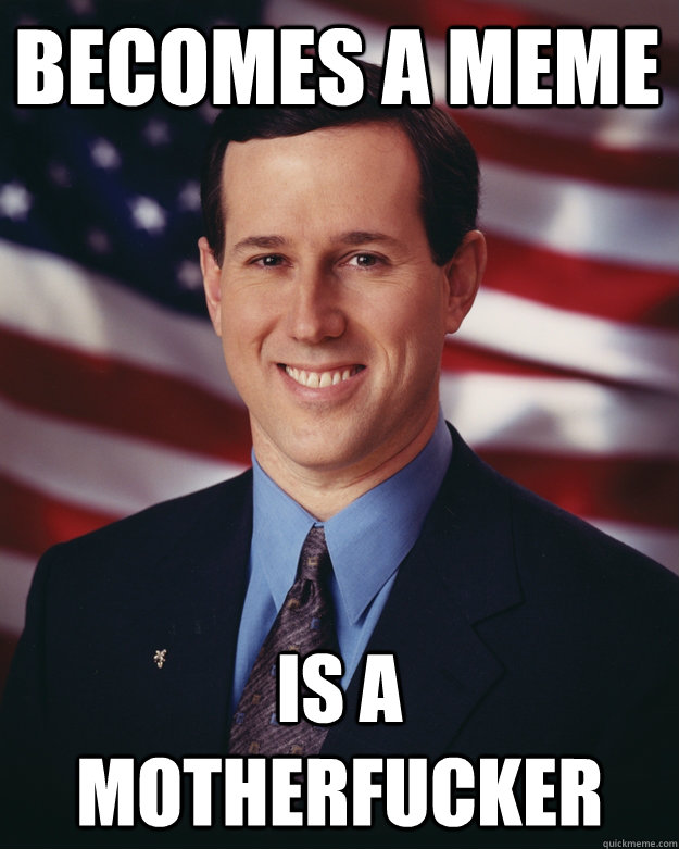 Becomes a meme is a motherfucker  Rick Santorum