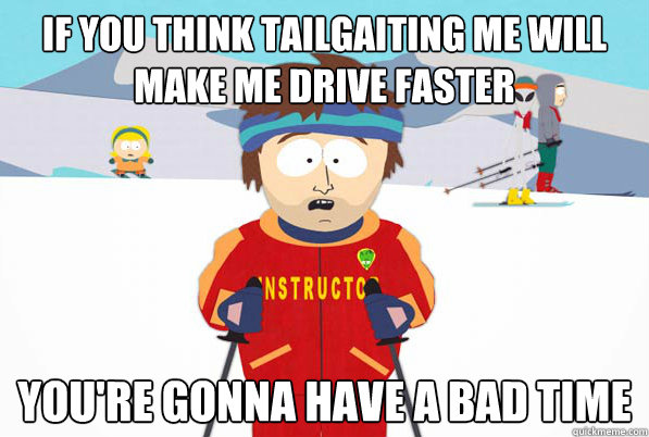 If you think tailgaiting me will make me drive faster you're gonna have a bad time  