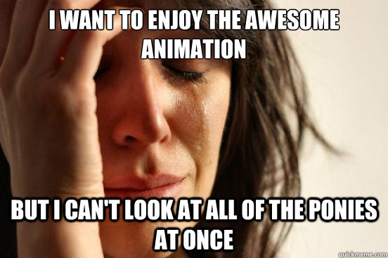 I want to enjoy the awesome animation but I can't look at all of the ponies at once  First World Problems