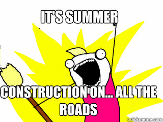 It's summer Construction on... ALL THE ROADS   All The Things