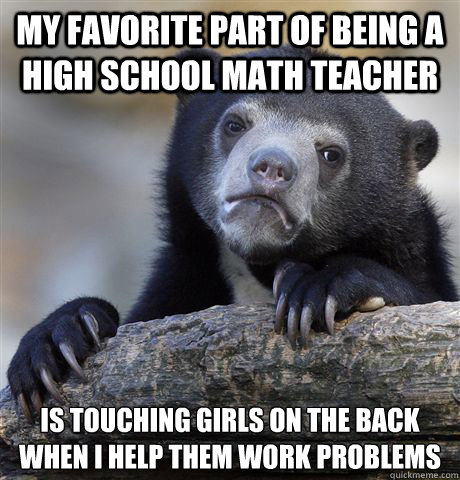 my favorite part of being a high school math teacher is touching girls on the back when i help them work problems  Confession Bear