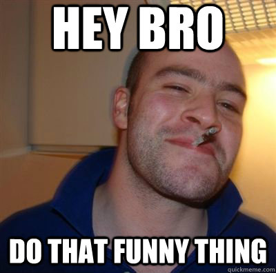 Hey Bro Do that funny thing  Stoned Guy