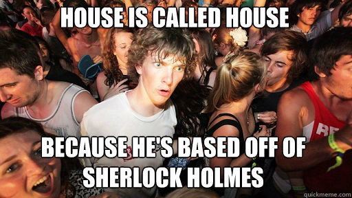 House is called House Because he's based off of sherlock holmes  Sudden Clarity Clarence
