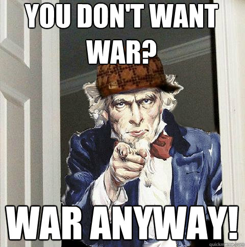 You don't want war? war anyway!  Scumbag Uncle Sam