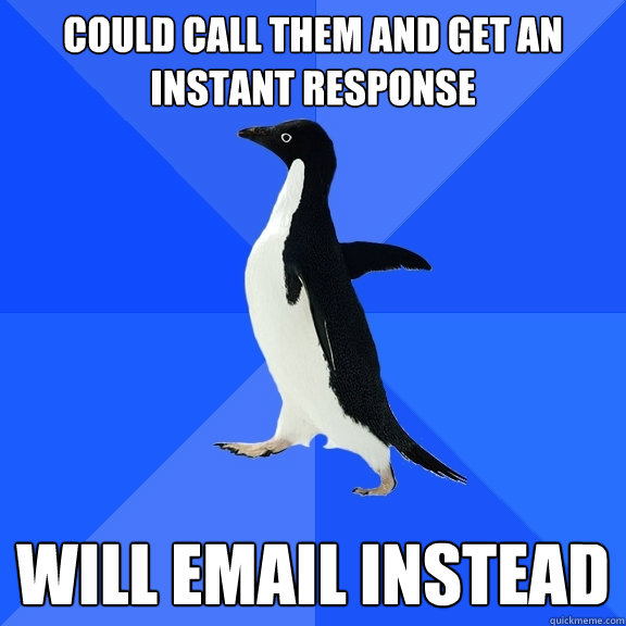 Could call them and get an instant response will email instead  Socially Awkward Penguin
