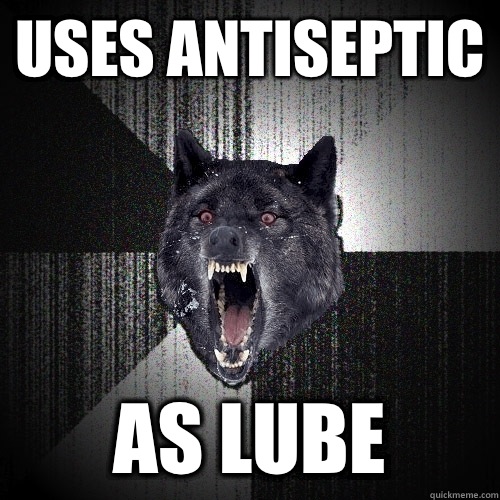 Uses antiseptic As lube  Insanity Wolf