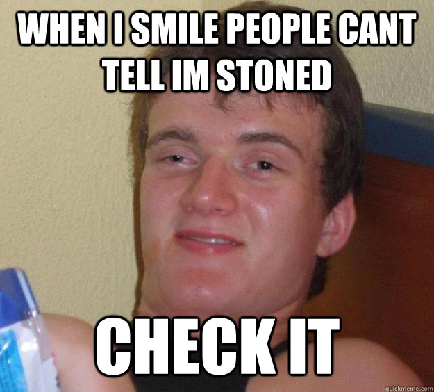 when i smile people cant tell im stoned check it  10 Guy