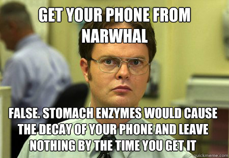 get your phone from narwhal False. stomach enzymes would cause the decay of your phone and leave nothing by the time you get it  Dwight