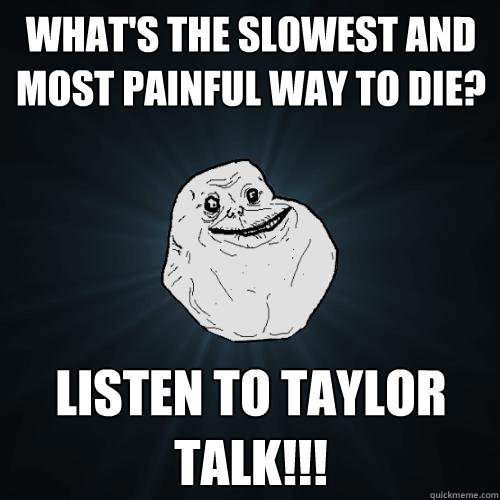what's the slowest and most painful way to die? listen to taylor talk!!!  Forever Alone