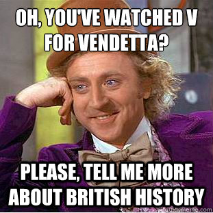 Oh, You've watched v for vendetta?
 please, tell me more about british history  Condescending Wonka