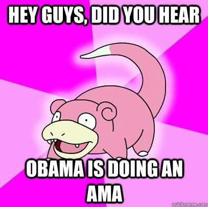 Hey guys, did you hear  Obama is doing an AMA  Slowpoke