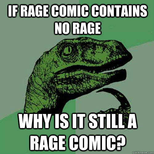 If rage comic contains no rage Why is it still a rage comic?  Philosoraptor