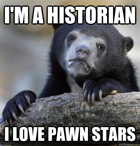 I'm a historian I love pawn stars  Confession Bear