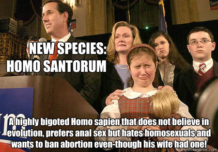 NEW SPECIES: HOMO SANTORUM A highly bigoted Homo sapien that does not believe in evolution, prefers anal sex but hates homosexuals and wants to ban abortion even-though his wife had one!   