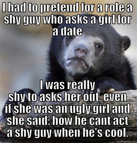 I HAD TO PRETEND FOR A ROLE A SHY GUY WHO ASKS A GIRL FOR A DATE I WAS REALLY SHY TO ASKS HER OUT, EVEN IF SHE WAS AN UGLY GIRL AND SHE SAID: HOW HE CANT ACT A SHY GUY WHEN HE'S COOL. Confession Bear