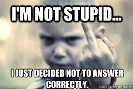I'm not stupid... I just decided not to answer correctly. - I'm not stupid... I just decided not to answer correctly.  im not stupid