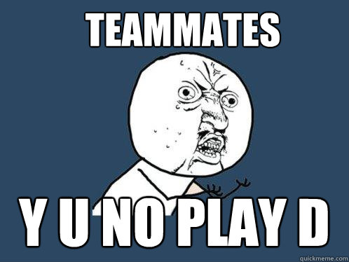 Teammates y u no play d  Y U No